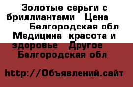 Золотые серьги с бриллиантами › Цена ­ 40 000 - Белгородская обл. Медицина, красота и здоровье » Другое   . Белгородская обл.